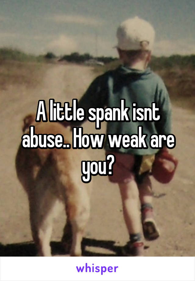 A little spank isnt abuse.. How weak are you?