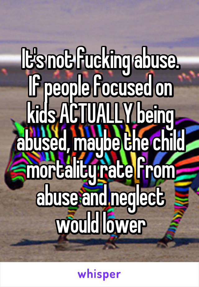 It's not fucking abuse.
If people focused on kids ACTUALLY being abused, maybe the child mortality rate from abuse and neglect would lower