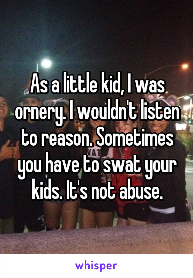 As a little kid, I was ornery. I wouldn't listen to reason. Sometimes you have to swat your kids. It's not abuse.