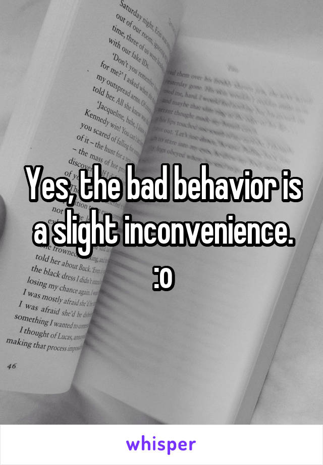 Yes, the bad behavior is a slight inconvenience. :o