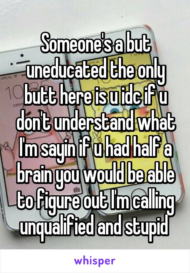 Someone's a but uneducated the only butt here is u idc if u don't understand what I'm sayin if u had half a brain you would be able to figure out I'm calling unqualified and stupid 