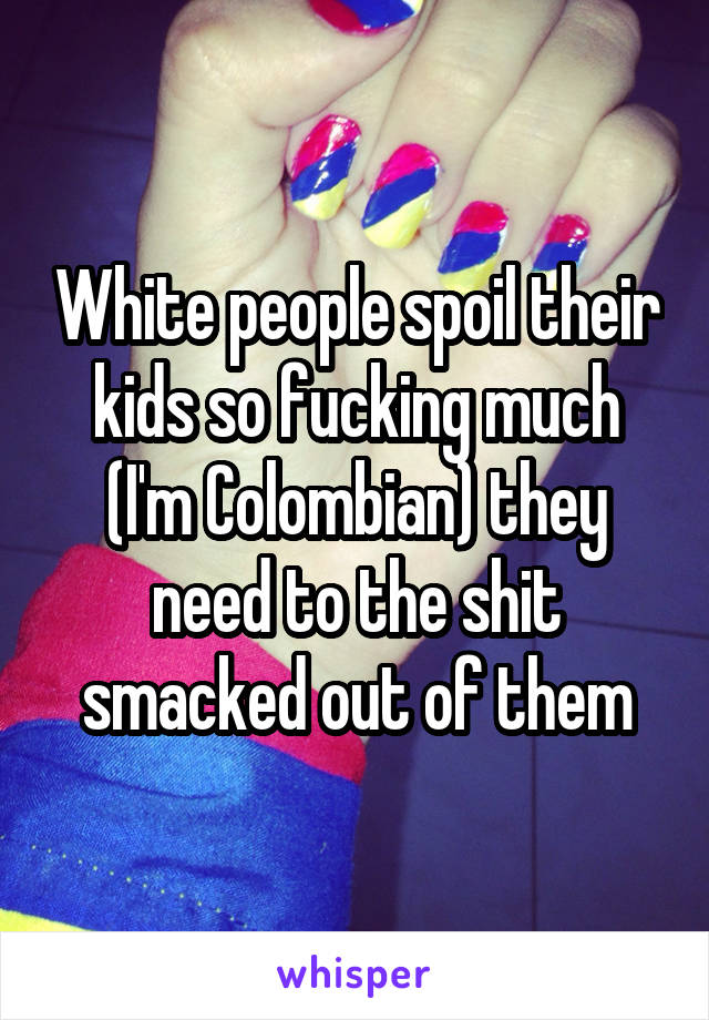 White people spoil their kids so fucking much (I'm Colombian) they need to the shit smacked out of them