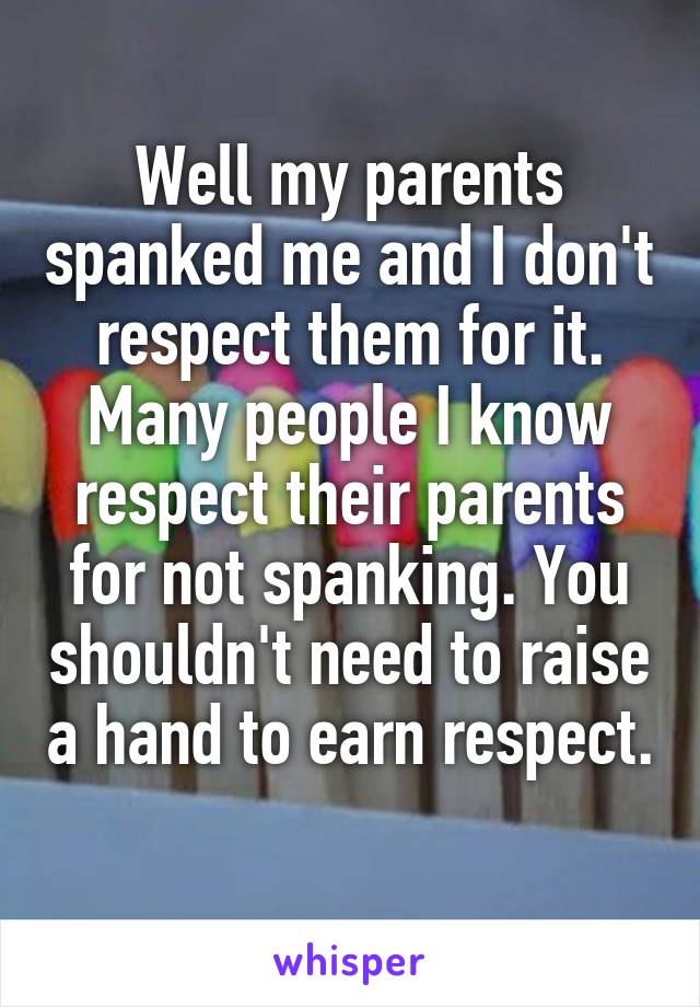 Well my parents spanked me and I don't respect them for it. Many people I know respect their parents for not spanking. You shouldn't need to raise a hand to earn respect. 