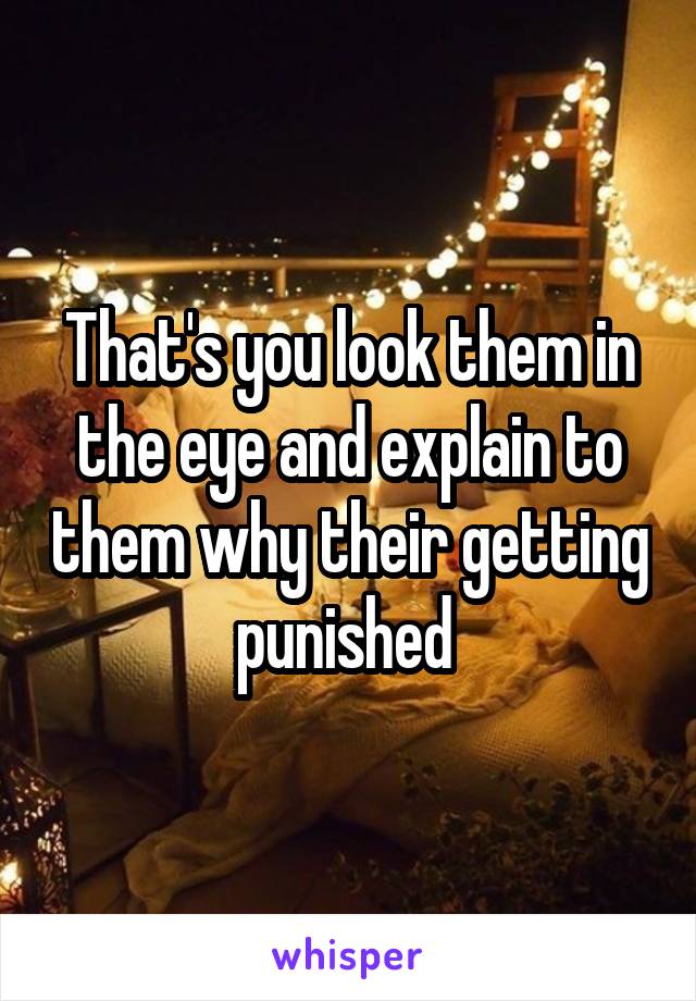 That's you look them in the eye and explain to them why their getting punished 