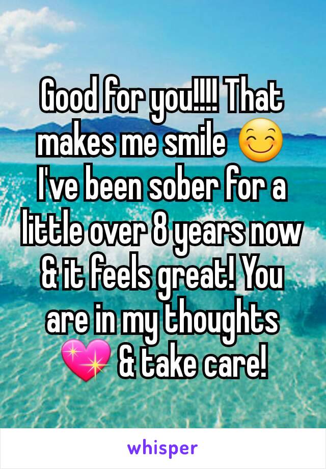 Good for you!!!! That makes me smile 😊 I've been sober for a little over 8 years now & it feels great! You are in my thoughts 💖 & take care!