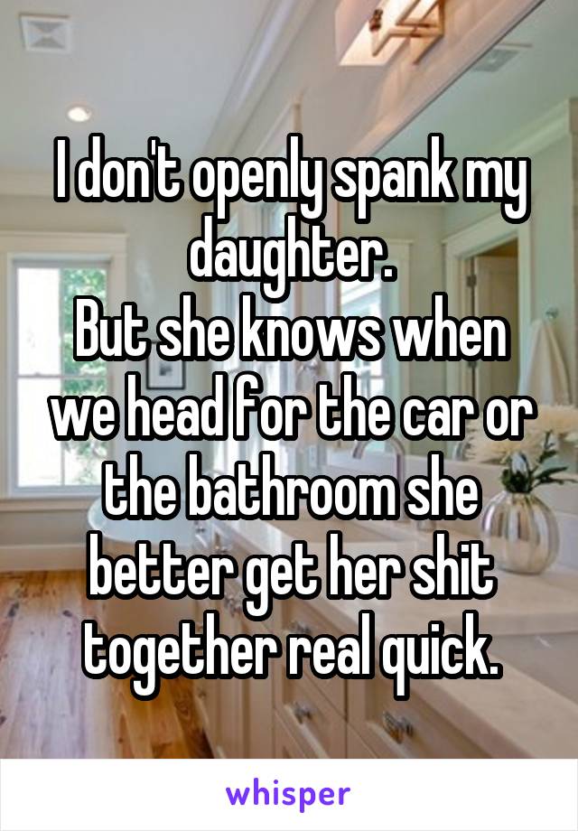 I don't openly spank my daughter.
But she knows when we head for the car or the bathroom she better get her shit together real quick.