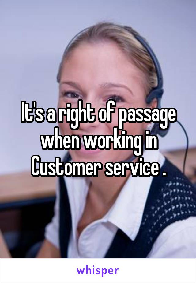 It's a right of passage when working in Customer service .