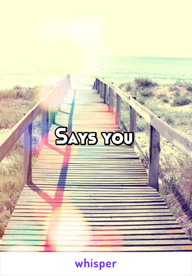 Says you 