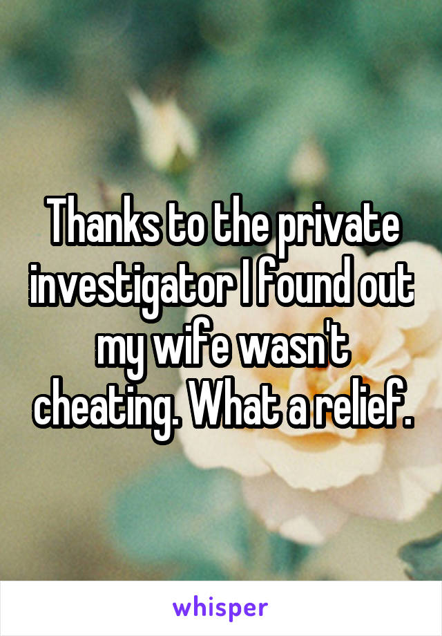 Thanks to the private investigator I found out my wife wasn't cheating. What a relief.