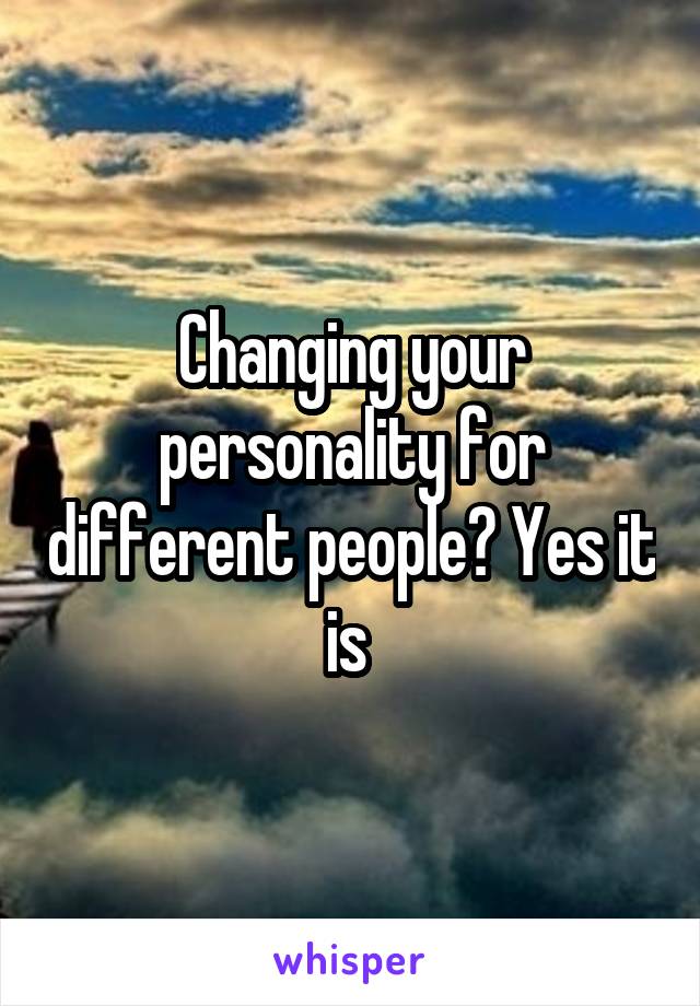 Changing your personality for different people? Yes it is 