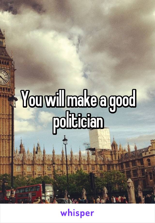 You will make a good politician