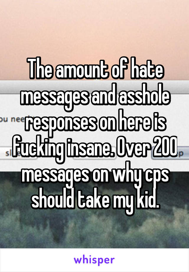 The amount of hate messages and asshole responses on here is fucking insane. Over 200 messages on why cps should take my kid.