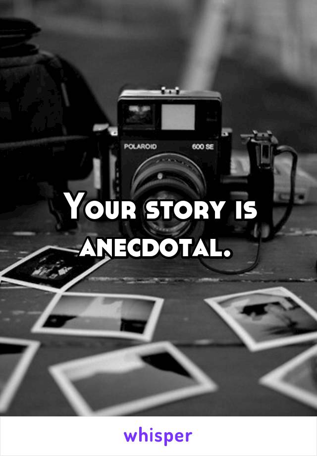 Your story is anecdotal. 