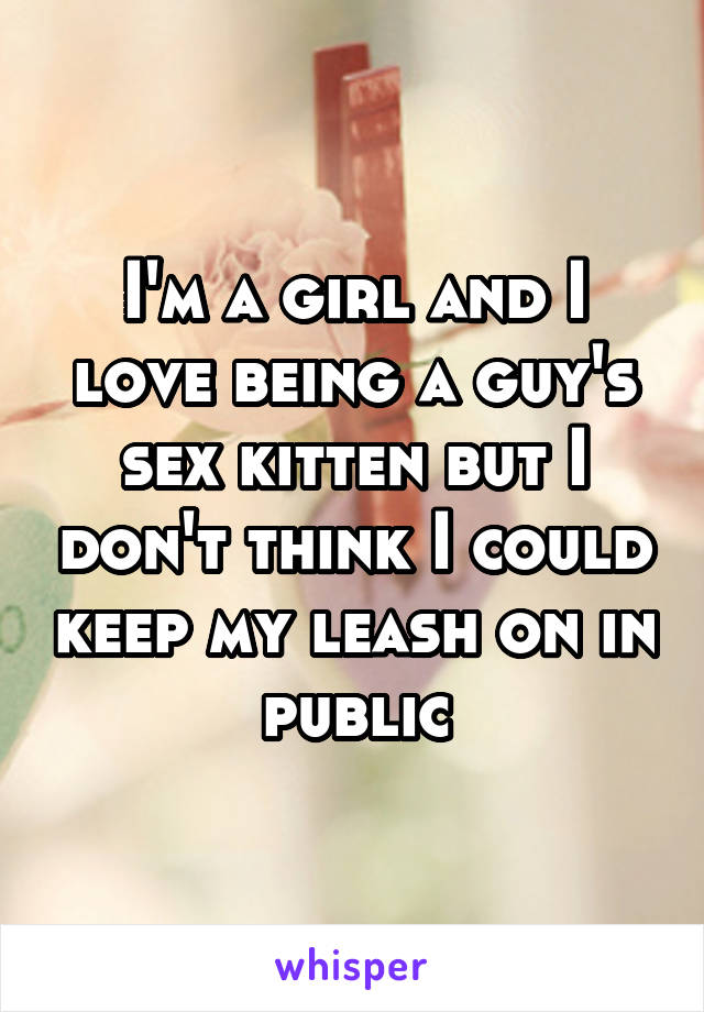I'm a girl and I love being a guy's sex kitten but I don't think I could keep my leash on in public