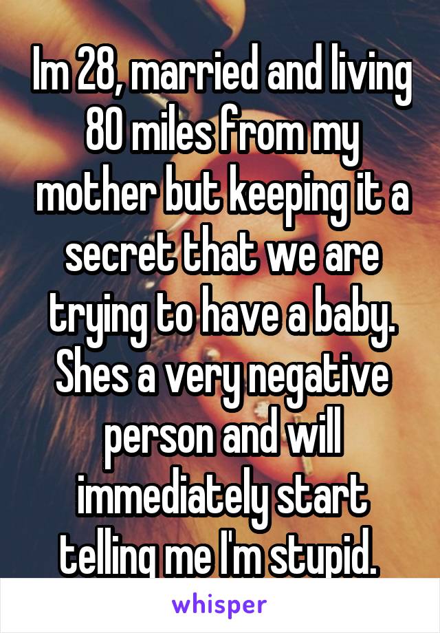 Im 28, married and living 80 miles from my mother but keeping it a secret that we are trying to have a baby. Shes a very negative person and will immediately start telling me I'm stupid. 