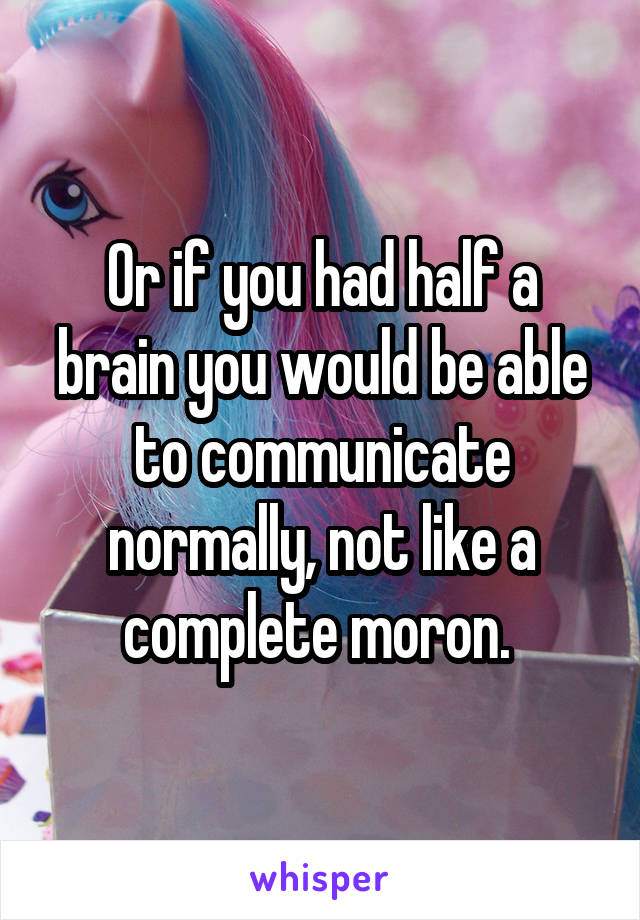 Or if you had half a brain you would be able to communicate normally, not like a complete moron. 