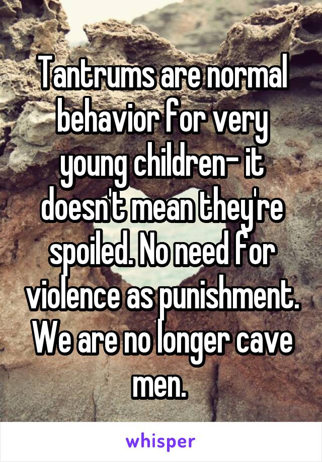 Tantrums are normal behavior for very young children- it doesn't mean they're spoiled. No need for violence as punishment. We are no longer cave men. 