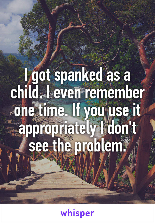 I got spanked as a child. I even remember one time. If you use it appropriately I don't see the problem.