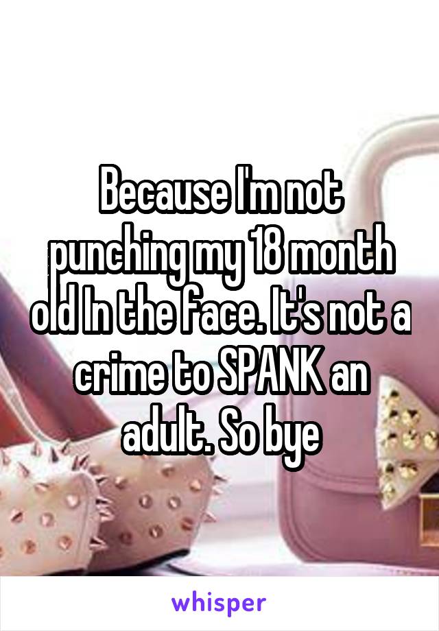 Because I'm not punching my 18 month old In the face. It's not a crime to SPANK an adult. So bye