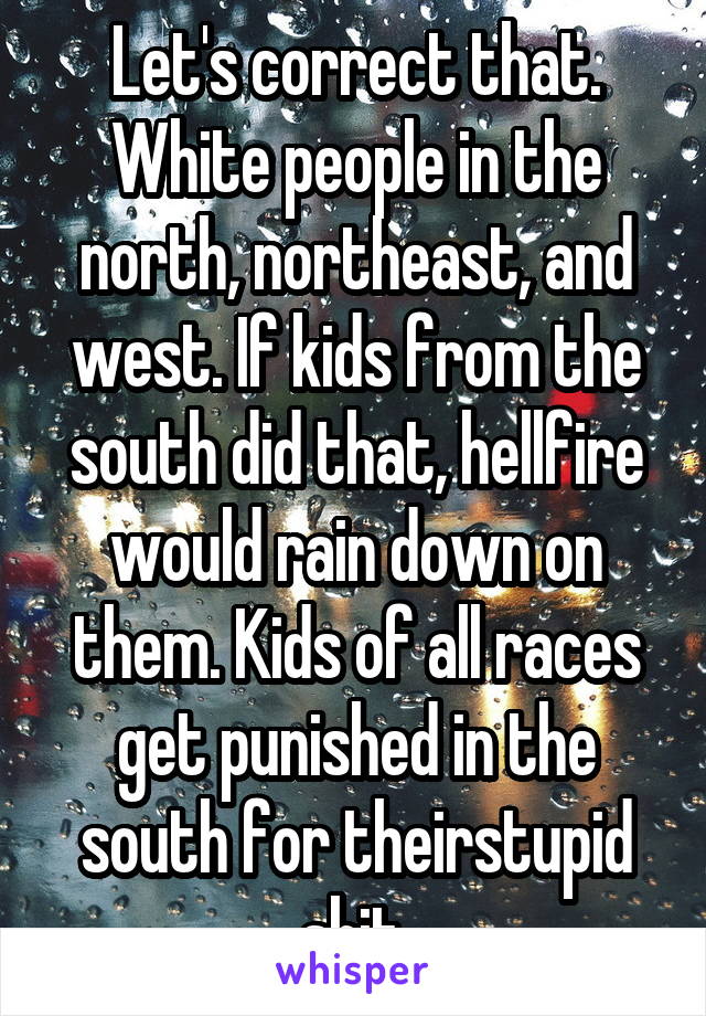 Let's correct that. White people in the north, northeast, and west. If kids from the south did that, hellfire would rain down on them. Kids of all races get punished in the south for theirstupid shit.