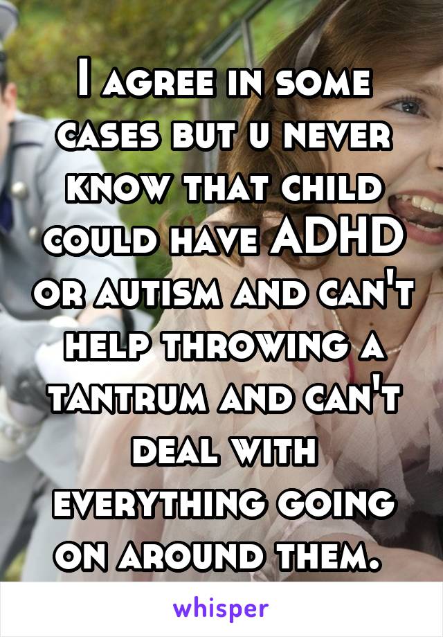 I agree in some cases but u never know that child could have ADHD or autism and can't help throwing a tantrum and can't deal with everything going on around them. 