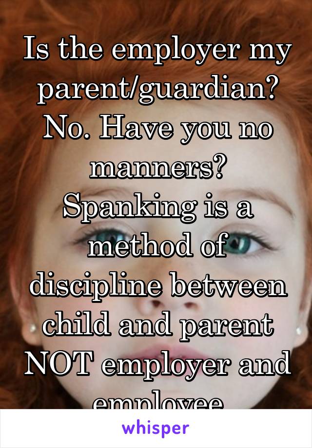 Is the employer my parent/guardian? No. Have you no manners? Spanking is a method of discipline between child and parent NOT employer and employee