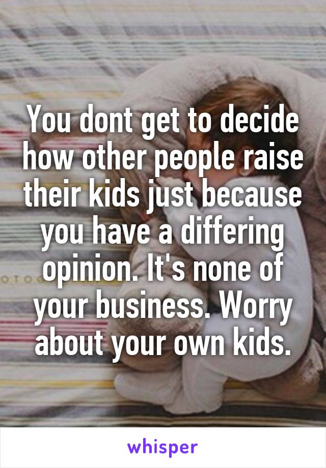 You dont get to decide how other people raise their kids just because you have a differing opinion. It's none of your business. Worry about your own kids.