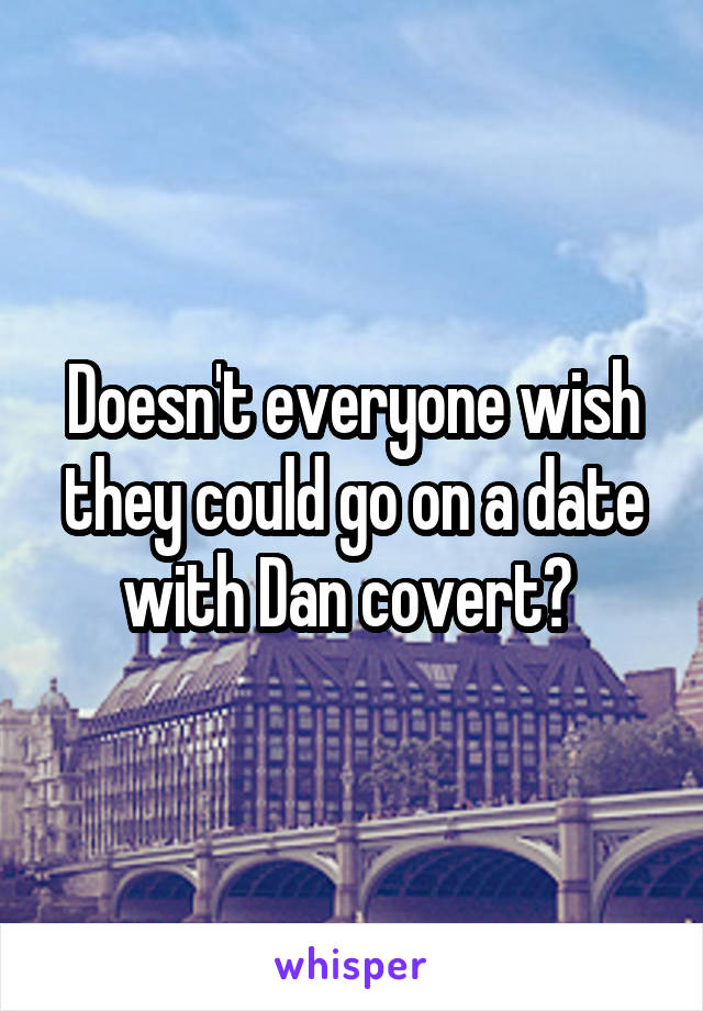Doesn't everyone wish they could go on a date with Dan covert? 