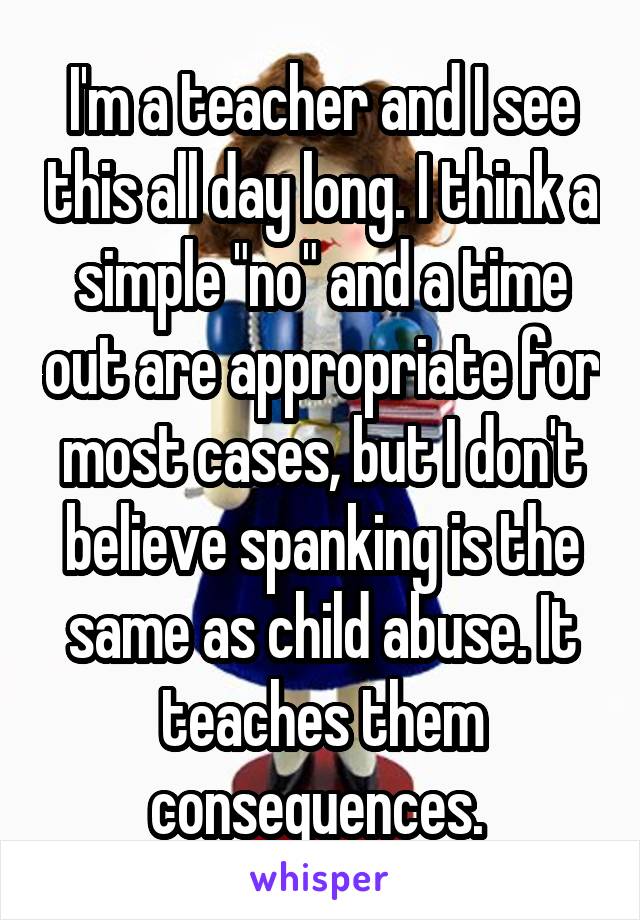 I'm a teacher and I see this all day long. I think a simple "no" and a time out are appropriate for most cases, but I don't believe spanking is the same as child abuse. It teaches them consequences. 