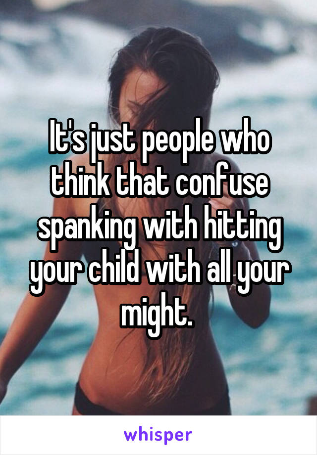 It's just people who think that confuse spanking with hitting your child with all your might. 