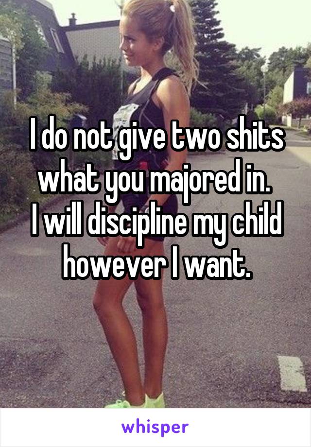 I do not give two shits what you majored in. 
I will discipline my child however I want.
