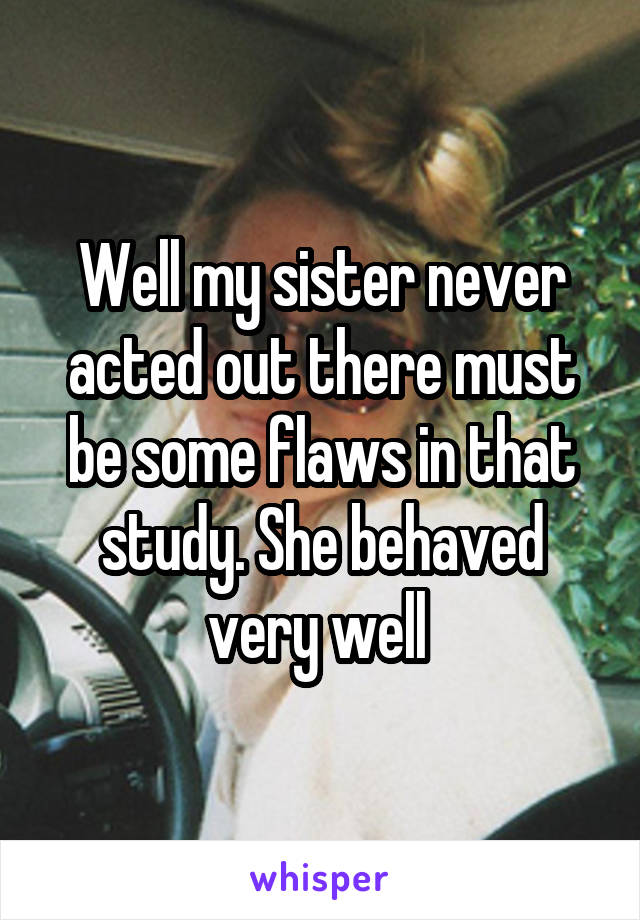 Well my sister never acted out there must be some flaws in that study. She behaved very well 