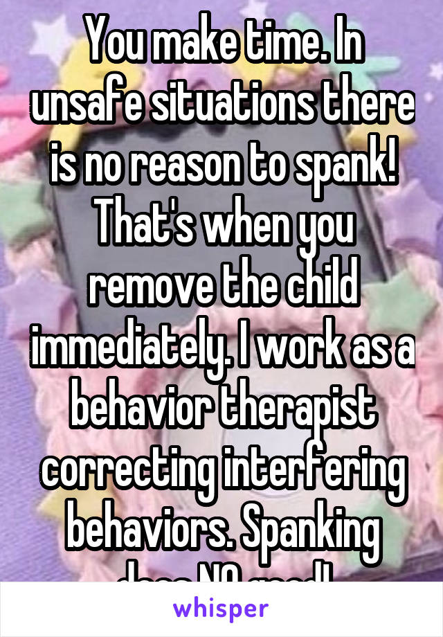 You make time. In unsafe situations there is no reason to spank! That's when you remove the child immediately. I work as a behavior therapist correcting interfering behaviors. Spanking does NO good!