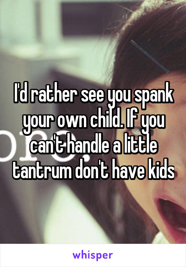 I'd rather see you spank your own child. If you can't handle a little tantrum don't have kids