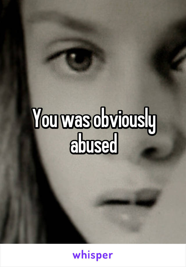 You was obviously abused