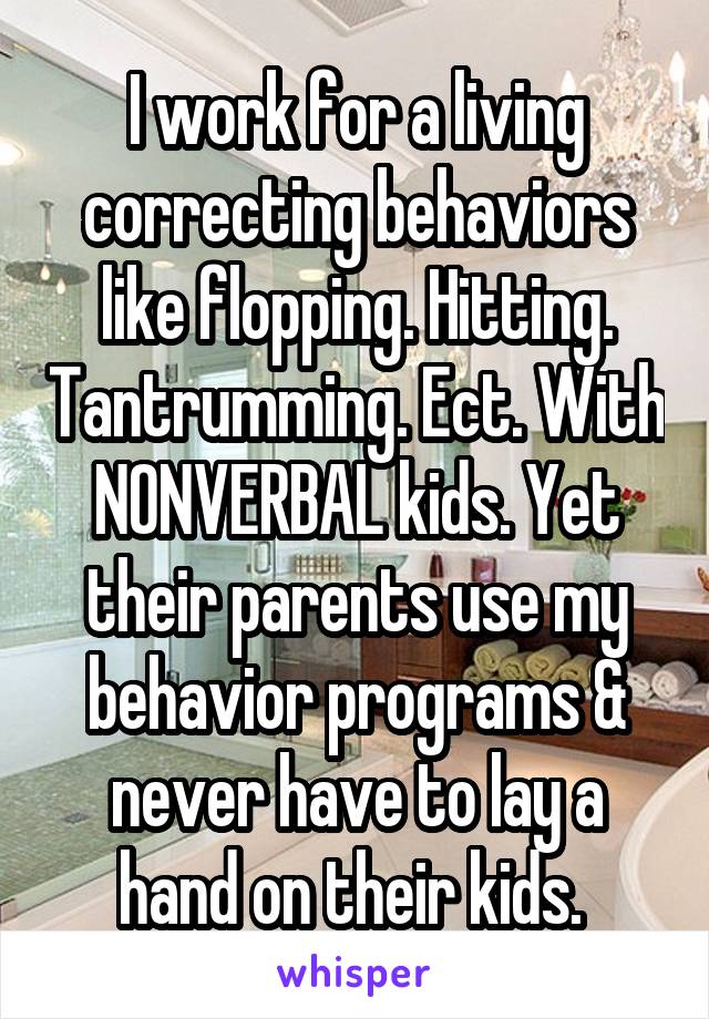 I work for a living correcting behaviors like flopping. Hitting. Tantrumming. Ect. With NONVERBAL kids. Yet their parents use my behavior programs & never have to lay a hand on their kids. 