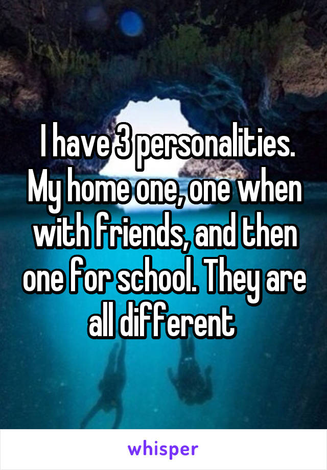  I have 3 personalities. My home one, one when with friends, and then one for school. They are all different 