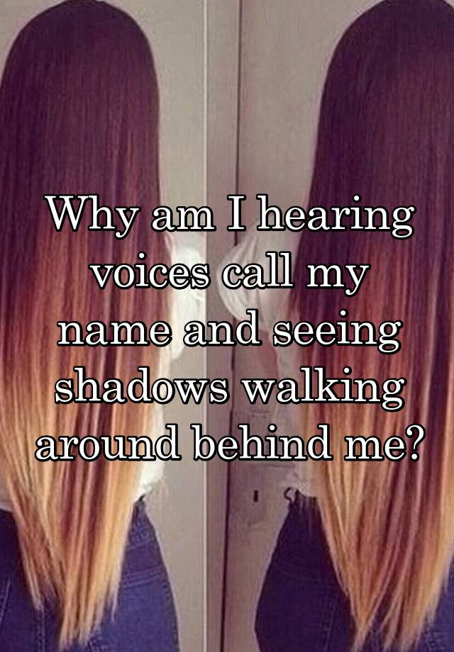 why-am-i-hearing-voices-call-my-name-and-seeing-shadows-walking-around