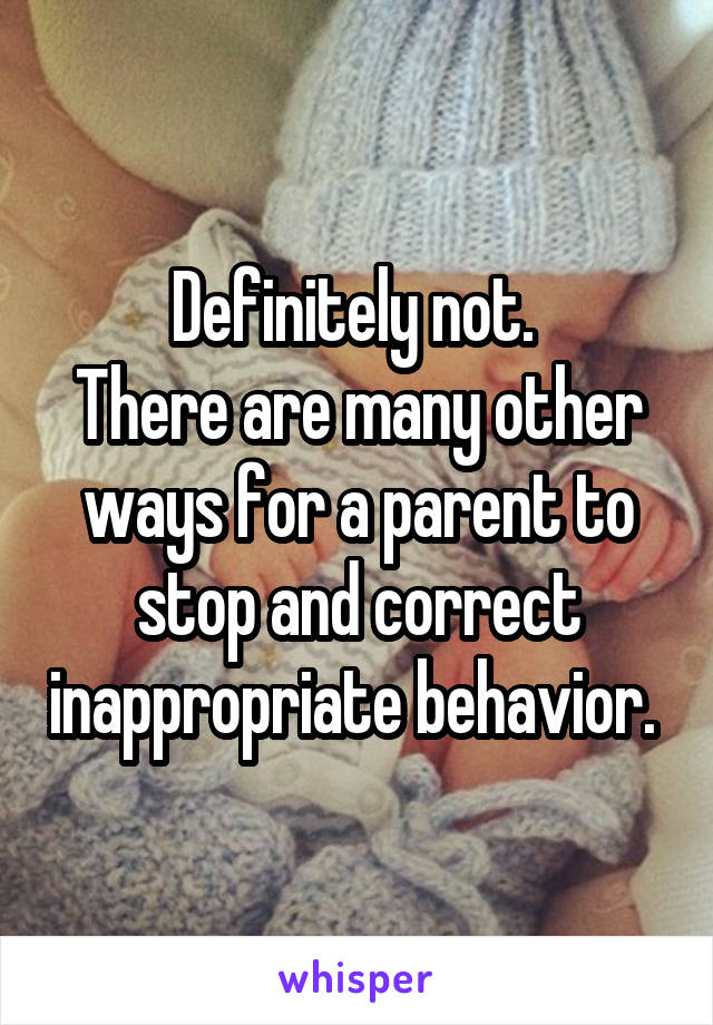 Definitely not. 
There are many other ways for a parent to stop and correct inappropriate behavior. 