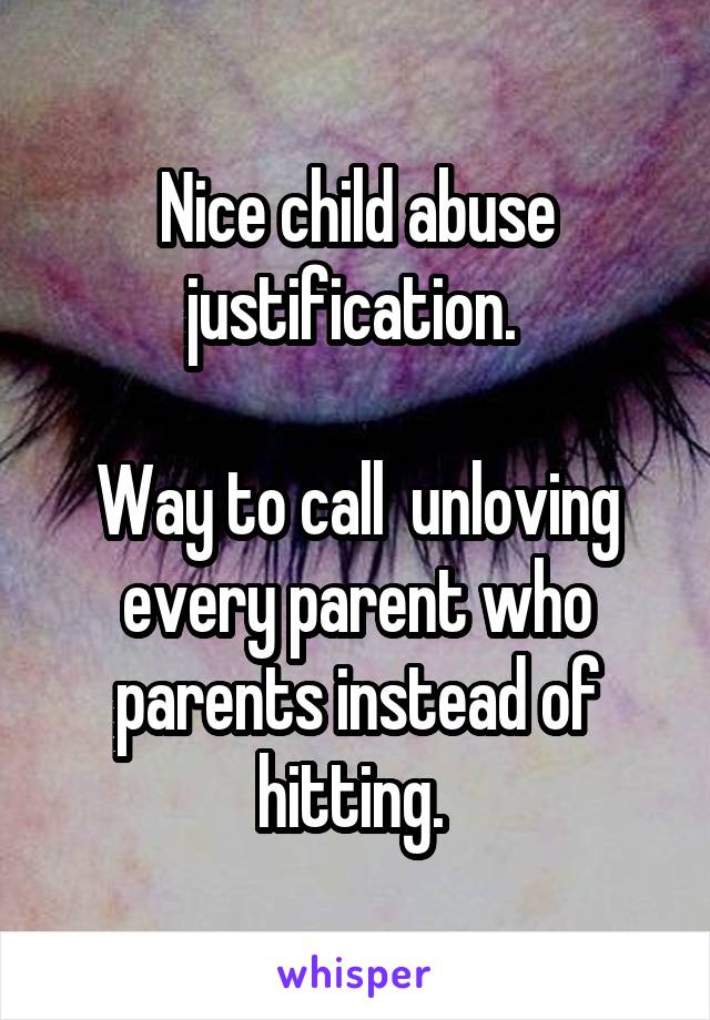 Nice child abuse justification. 

Way to call  unloving every parent who parents instead of hitting. 