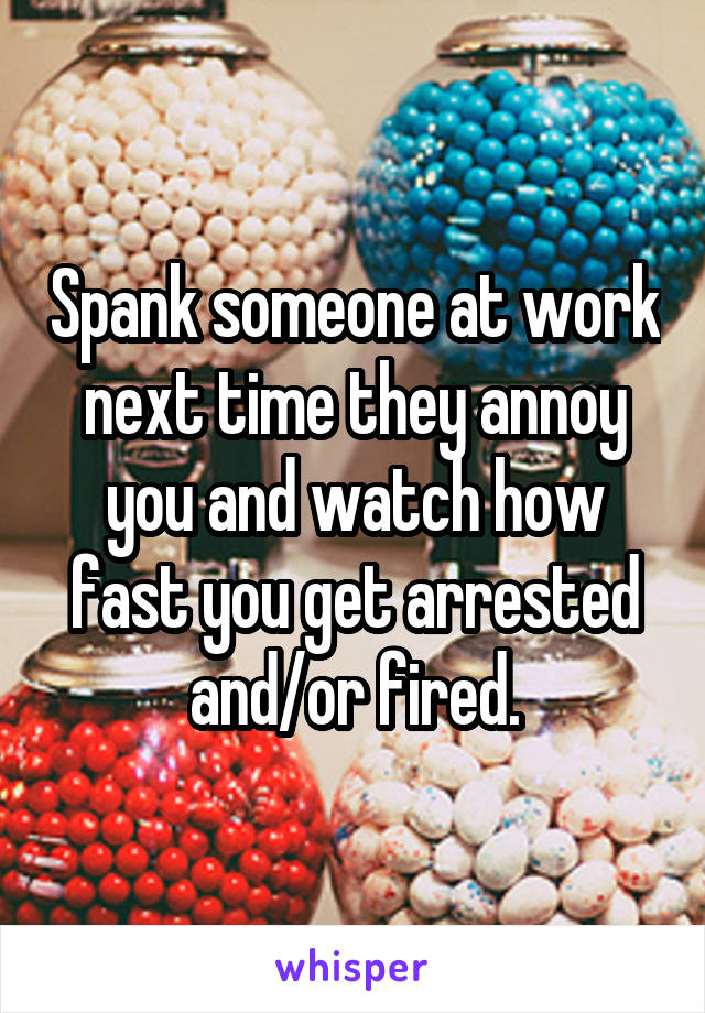 Spank someone at work next time they annoy you and watch how fast you get arrested and/or fired.