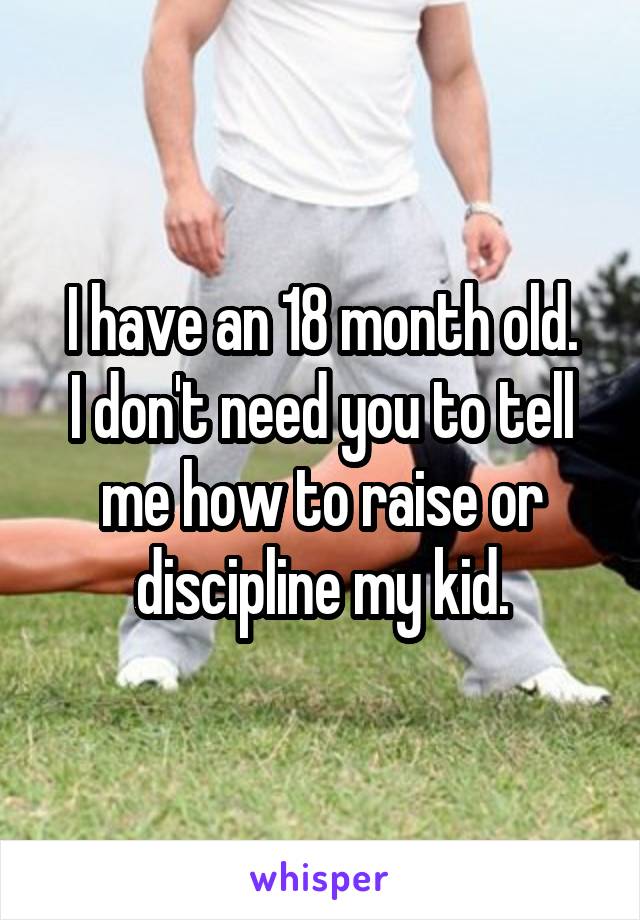 I have an 18 month old.
I don't need you to tell me how to raise or discipline my kid.