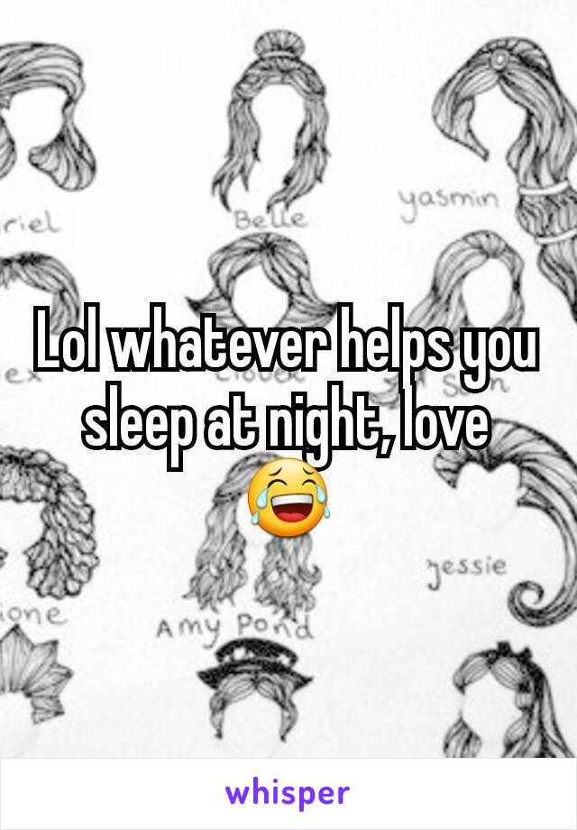 Lol whatever helps you sleep at night, love 😂