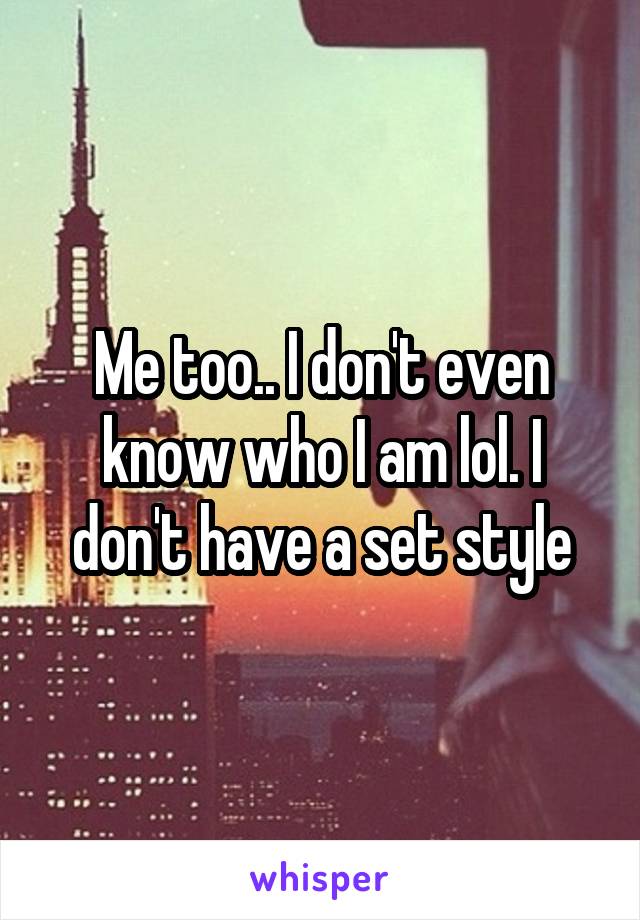 Me too.. I don't even know who I am lol. I don't have a set style
