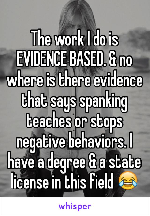 The work I do is EVIDENCE BASED. & no where is there evidence that says spanking teaches or stops negative behaviors. I have a degree & a state license in this field 😂