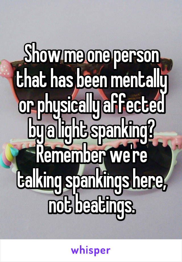 Show me one person that has been mentally or physically affected by a light spanking? Remember we're talking spankings here, not beatings.