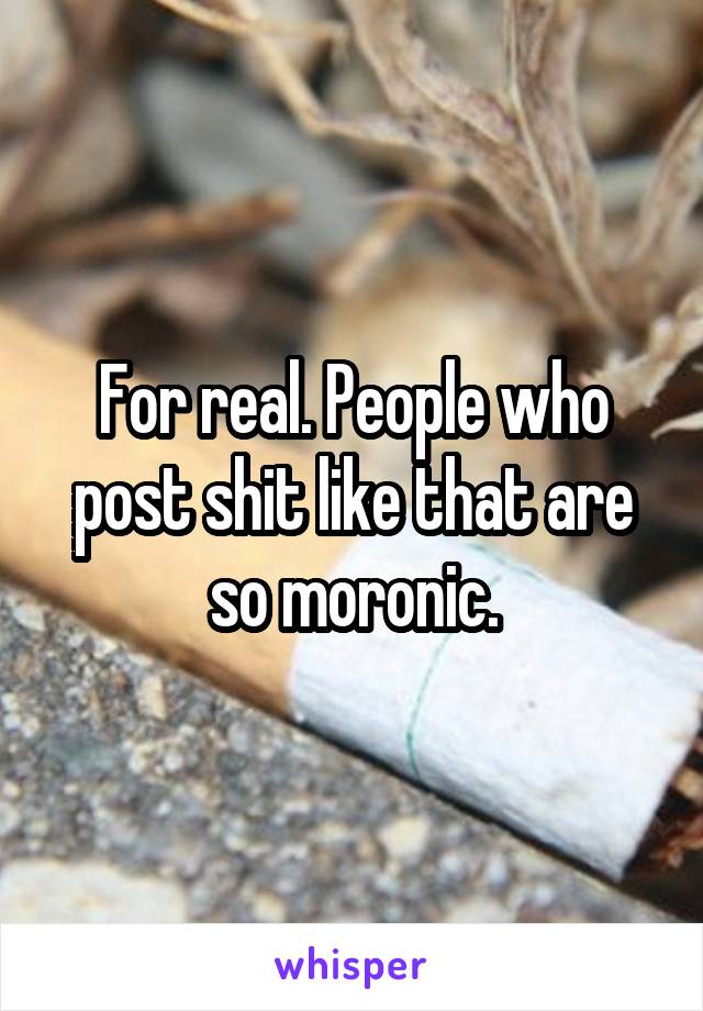 For real. People who post shit like that are so moronic.