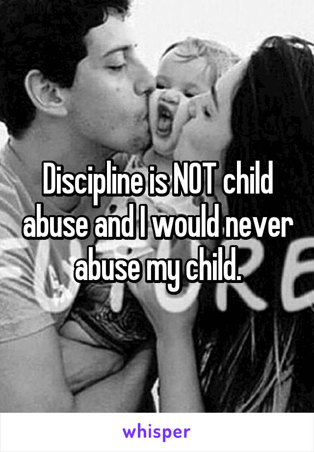 Discipline is NOT child abuse and I would never abuse my child.