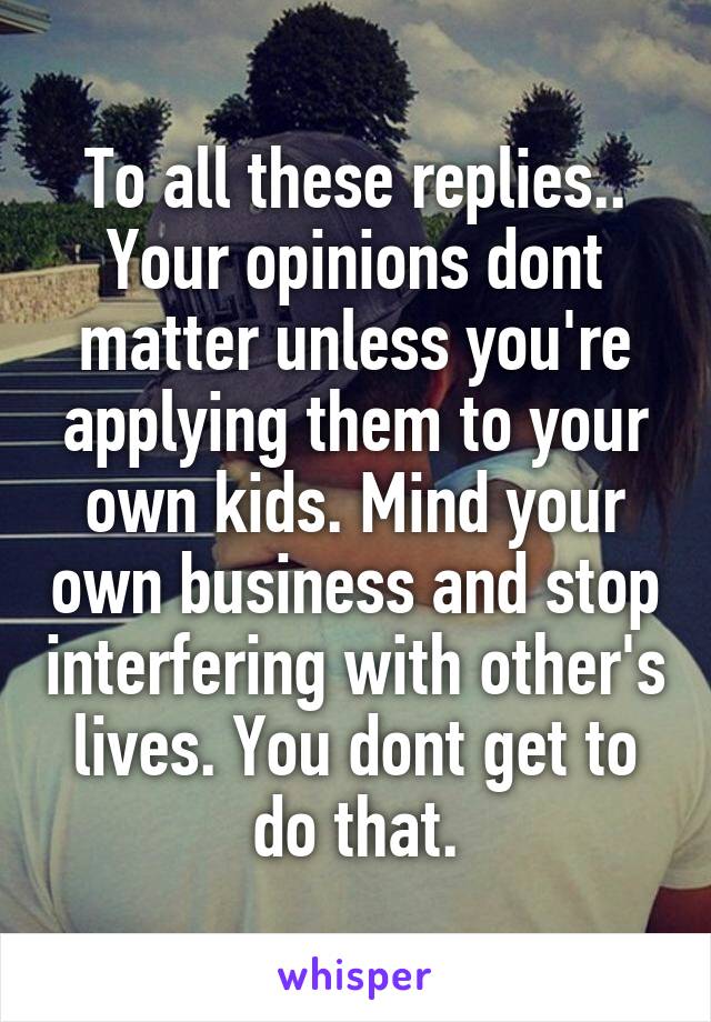 To all these replies.. Your opinions dont matter unless you're applying them to your own kids. Mind your own business and stop interfering with other's lives. You dont get to do that.