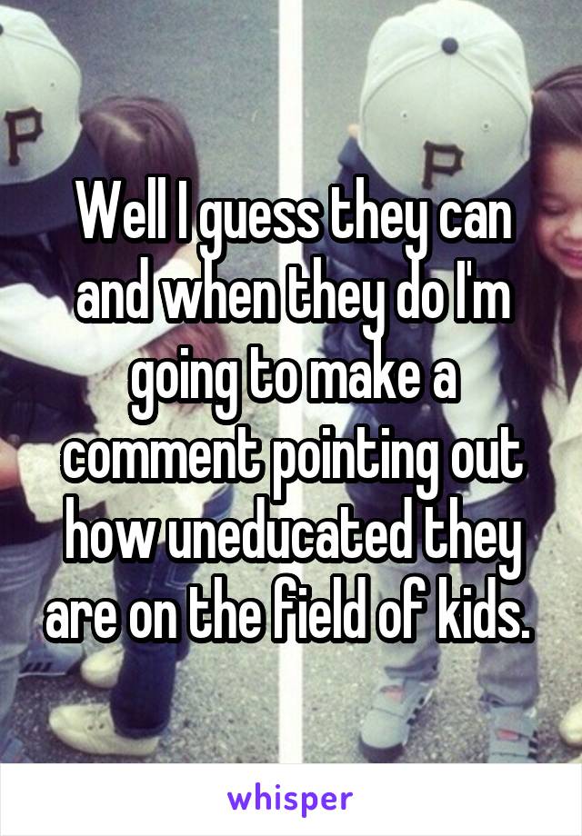 Well I guess they can and when they do I'm going to make a comment pointing out how uneducated they are on the field of kids. 